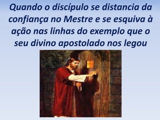 Quando o discípulo se distancia da
confiança no Mestre e se esquiva à
ação nas linhas do exemplo que o
seu divino apostolado nos legou
 