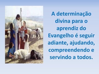 A determinação
divina para o
aprendiz do
Evangelho é seguir
adiante, ajudando,
compreendendo e
servindo a todos.
 