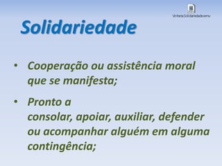 • Cooperação ou assistência moral
que se manifesta;
• Pronto a
consolar, apoiar, auxiliar, defender
ou acompanhar alguém em alguma
contingência;
Solidariedade
 