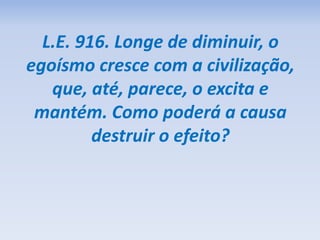 L.E. 916. Longe de diminuir, o
egoísmo cresce com a civilização,
que, até, parece, o excita e
mantém. Como poderá a causa
destruir o efeito?
 