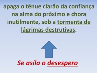 apaga o tênue clarão da confiança 
na alma do próximo e chora 
inutilmente, sob a tormenta de 
lágrimas destrutivas. 
Se asila o desespero 
 