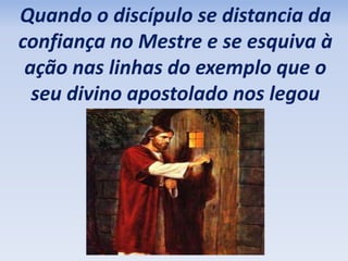 Quando o discípulo se distancia da 
confiança no Mestre e se esquiva à 
ação nas linhas do exemplo que o 
seu divino apostolado nos legou 
 