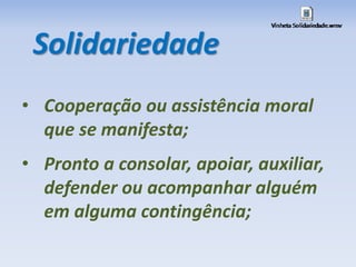 Solidariedade 
• Cooperação ou assistência moral 
que se manifesta; 
• Pronto a consolar, apoiar, auxiliar, 
defender ou acompanhar alguém 
em alguma contingência; 
 