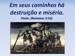 Em seus caminhos há 
destruição e miséria. 
Paulo. (Romanos 3:16). 
 