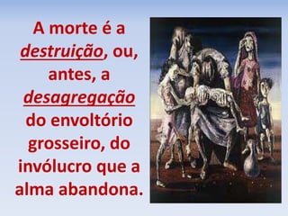 A morte é a 
destruição, ou, 
antes, a 
desagregação 
do envoltório 
grosseiro, do 
invólucro que a 
alma abandona. 
 