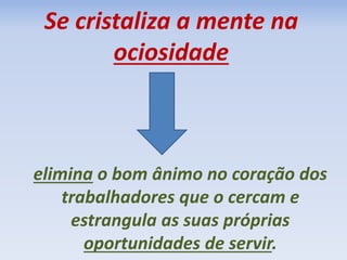 Se cristaliza a mente na 
ociosidade 
elimina o bom ânimo no coração dos 
trabalhadores que o cercam e 
estrangula as suas próprias 
oportunidades de servir. 
 