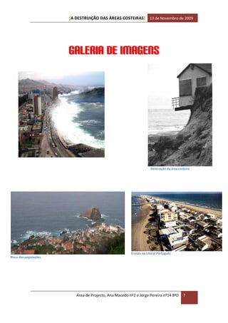 [A DESTRUIÇÃO DAS ÁREAS COSTEIRAS] 13 de Novembro de 2009




                       Galeria de imagens




                                                                     Destruição da área costeira




                                                        Erosão no Litoral Português
Risco das populações




                          Área de Projecto, Ana Macedo nº2 e Jorge Pereira nº14 8ºD        7
 