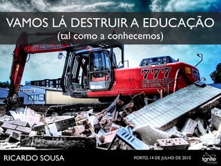 VAMOS LÁ DESTRUIR A EDUCAÇÃO
           (tal como a conhecemos)




                                                        © AGÊNCIA LUSA




RICARDO SOUSA              PORTO, 14 DE JULHO DE 2010
 