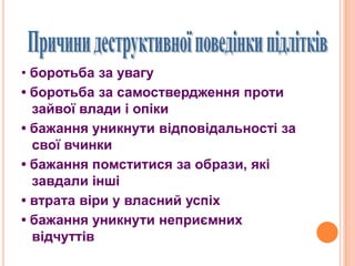 • боротьба за увагу
• боротьба за самоствердження проти
зайвої влади і опіки
• бажання уникнути відповідальності за
свої вчинки
• бажання помститися за образи, які
завдали інші
• втрата віри у власний успіх
• бажання уникнути неприємних
відчуттів
 