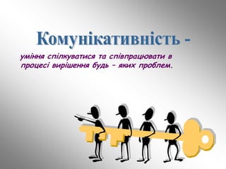 уміння спілкуватися та співпрацювати в
процесі вирішення будь – яких проблем.
 