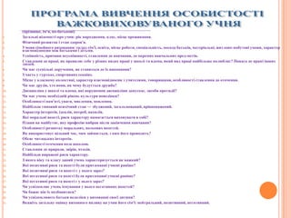 ________________________________________________________________
(прізвище, ім'я, по-батькові)
1. Загальні відомості про учня: рік народження, клас, місце проживання.
2. Фізичний розвиток і стан здоров'я.
3. Умови сімейного виховання: склад сім'ї, освіта, місце роботи, спеціальність, посада батьків, матеріальні, житлово-побутові умови, характер
взаємовідносин між батьками і дітьми.
4. Успішність, причини неуспішності, ставлення до навчання, до окремих навчальних пред­метів.
5. Ставлення до праці, як проявляє себе у різних видах праці у школі та вдома, який вид праці найбільше полюбляє? Повага до праці інших
людей.
6. Чи має суспільні доручення, як ставиться до їх виконання?
7. Участь у гуртках, спортивних секціях.
8. Місце у класному колективі, характер взаємовідносин з учителями, товаришами, особливості ставлення до оточення.
9. Чи має друзів, хто вони, на чому будується дружба?
10. Дисципліна у школі та вдома, які порушення дисципліни допускає, засоби протидії?
11. Чи має учень необхідній рівень культури поведінки?
12. Особливості пам'яті, уваги, мислення, мовлення.
13. Найбільш типовий психічний стан — збуджений, загальмований, врівноважений.
14. Характер інтересів, ідеалів, потреб, нахилів.
15. Які моральні якості, риси характеру намагається виховувати в собі?
16. Плани на майбутнє, яку професію вибрав після закінчення навчання?
17. Особливості розвитку моральних, вольових якостей.
18. Як використовує вільний час, чим займається, з ким його проводить?
19. Обсяг читацьких інтересів.
20. Особливості оточення поза школою.
21. Ставлення до природи, звірів, птахів.
22. Найбільш виражені риси характеру.
23. З якого віку та класу даний учень характеризується як важкий?
24. Які позитивні риси та якості були притаманні учневі раніше?
25. Які позитивні риси та якості є у нього зараз?
26. Які негативні риси та якості були притаманні учневі раніше?
27. Які негативні риси та якості є у нього зараз?
28. Чи усвідомлює учень існування у нього негативних якостей?
29. Чи бажає він їх позбавитися?
30. Чи усвідомлюють батьки недоліки у вихованні своєї дитини?
31. Вкажіть загальну оцінку виховного впливу на учня його сім'ї: нейтральний, позитивний, негативний.
 