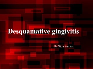 Desquamative gingivitis
Dr Nida Sumra
 