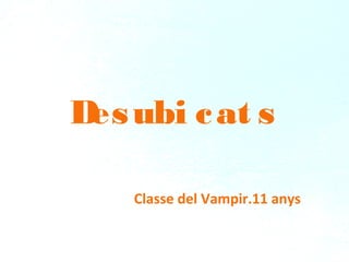 Desubi cat s
Classe del Vampir.11 anys
 