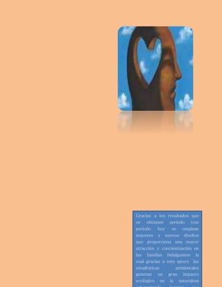 Gracias a los resultados que 
se obtienen periodo tras 
periodo hoy se emplean 
mayores y nuevos diseños 
que proporciona una mayor 
atracción y concientización en 
las familias hidalguense la 
cual gracias a este apoyo las 
estadísticas ambientales 
generan un gran impacto 
ecológico en la naturaleza 
reforestando lugares que 
