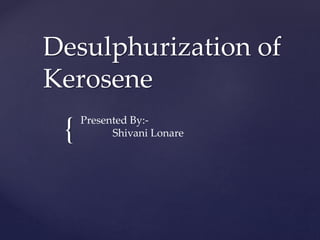 {
Desulphurization of
Kerosene
Presented By:-
Shivani Lonare
 