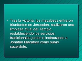 • TTrraass llaa vviiccttoorriiaa,, llooss mmaaccaabbeeooss eennttrraarroonn 
ttrriiuunnffaanntteess eenn JJeerruussaalléénn,, rreeaalliizzaarroonn uunnaa 
lliimmppiieezzaa rriittuuaall ddeell TTeemmpplloo,, 
rreessttaabblleecciieennddoo llooss sseerrvviicciiooss 
ttrraaddiicciioonnaalleess jjuuddííooss ee iinnssttaauurraannddoo aa 
JJoonnaattáánn MMaaccaabbeeoo ccoommoo ssuummoo 
ssaacceerrddoottee.. 
 
