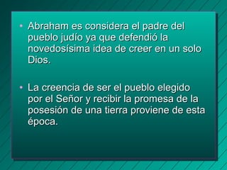 • Abraham eess ccoonnssiiddeerraa eell ppaaddrree ddeell 
ppuueebblloo jjuuddííoo yyaa qquuee ddeeffeennddiióó llaa 
nnoovveeddoossííssiimmaa iiddeeaa ddee ccrreeeerr eenn uunn ssoolloo 
DDiiooss.. 
• LLaa ccrreeeenncciiaa ddee sseerr eell ppuueebblloo eelleeggiiddoo 
ppoorr eell SSeeññoorr yy rreecciibbiirr llaa pprroommeessaa ddee llaa 
ppoosseessiióónn ddee uunnaa ttiieerrrraa pprroovviieennee ddee eessttaa 
ééppooccaa.. 
 