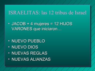 ISRAELITAS: las 12 tribus de Israel 
• JJAACCOOBB ++ 44 mmuujjeerreess == 1122 HHIIJJOOSS 
VVAARROONNEESS qquuee iinniicciiaarroonn…… 
• NNUUEEVVOO PPUUEEBBLLOO 
• NNUUEEVVOO DDIIOOSS 
• NNUUEEVVAASS RREEGGLLAASS 
• NNUUEEVVAASS AALLIIAANNZZAASS 
 