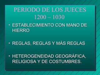 PERIODO DE LOS JUECES 
1200 – 1030 
• EESSTTAABBLLEECCIIMMIIEENNTTOO CCOONN MMAANNOO DDEE 
HHIIEERRRROO 
• RREEGGLLAASS,, RREEGGLLAASS YY MMÁÁSS RREEGGLLAASS 
• HHEETTEERROOGGEENNEEIIDDAADD GGEEOOGGRRÁÁFFIICCAA,, 
RREELLIIGGIIOOSSAA YY DDEE CCOOSSTTUUMMBBRREESS.. 
 