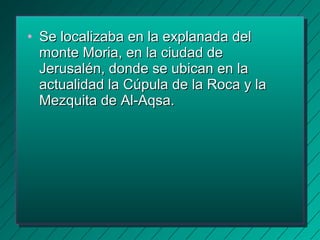 • SSee llooccaalliizzaabbaa eenn llaa eexxppllaannaaddaa ddeell 
mmoonnttee MMoorriiaa,, eenn llaa cciiuuddaadd ddee 
JJeerruussaalléénn,, ddoonnddee ssee uubbiiccaann eenn llaa 
aaccttuuaalliiddaadd llaa CCúúppuullaa ddee llaa RRooccaa yy llaa 
MMeezzqquuiittaa ddee AAll--AAqqssaa.. 
 