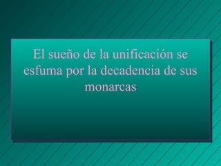 El sueño de la unificación se 
esfuma por la decadencia de sus 
monarcas 
 