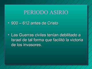 PERIODO ASIRIO 
• 990000 –– 661122 aanntteess ddee CCrriissttoo 
• LLaass GGuueerrrraass cciivviilleess tteennííaann ddeebbiilliittaaddoo aa 
IIssrraaeell ddee ttaall ffoorrmmaa qquuee ffaacciilliittóó llaa vviiccttoorriiaa 
ddee llooss iinnvvaassoorreess.. 
 