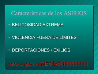 Características de los ASIRIOS 
• BBEELLIICCOOSSIIDDAADD EEXXTTRREEMMAA 
• VVIIOOLLEENNCCIIAA FFUUEERRAA DDEE LLÍÍMMIITTEESS 
• DDEEPPOORRTTAACCIIOONNEESS // EEXXIILLIIOOSS 
¡¡nnooss uurrggee uunn MMEESSÍÍAASS!!!!!!!!!!!!!!!!!!!!!!!!!!!!!!!!!!!! 
 