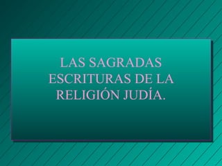 LAS SAGRADAS 
ESCRITURAS DE LA 
RELIGIÓN JUDÍA. 
 