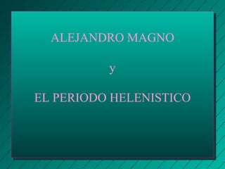 ALEJANDRO MAGNO 
y 
EL PERIODO HELENISTICO 
 