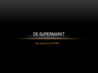DE SUPERMARKT
Een project van 3/4/5 PRO
 