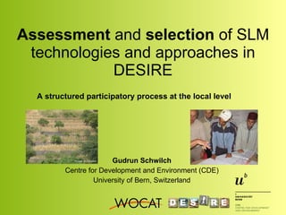 Assessment  and  selection  of SLM technologies and approaches in DESIRE Gudrun Schwilch Centre for Development and Environment (CDE) University of Bern, Switzerland A structured participatory process at the local level Photos: G. Schwilch 