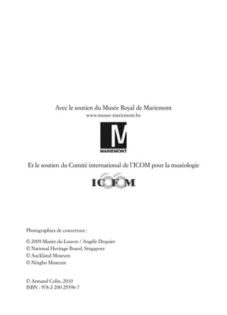 Avec le soutien du Musée Royal de Mariemont
www.musee-mariemont.be
Et le soutien du Comité international de l’ICOM pour la muséologie
Photographies de couverture :
© 2009 Musée du Louvre / Angèle Dequier
© National Heritage Board, Singapore
© Auckland Museum
© Ningbo Museum
© Armand Colin, 2010
ISBN : 978-2-200-25396-7
 