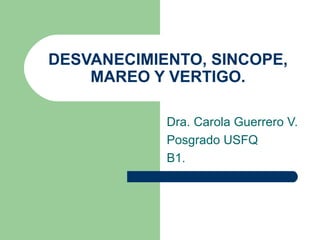 DESVANECIMIENTO, SINCOPE, MAREO Y VERTIGO. Dra. Carola Guerrero V. Posgrado USFQ B1. 