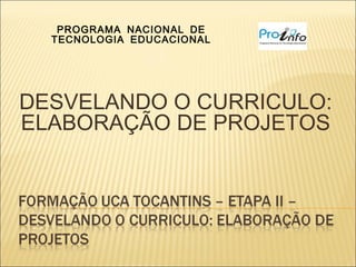 PROGRAMA NACIONAL DE
  TECNOLOGIA EDUCACIONAL




DESVELANDO O CURRICULO:
ELABORAÇÃO DE PROJETOS
 