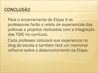    Para o encerramento da Etapa II os
    professores farão o relato de experiencias das
    práticas e projetos realizad...