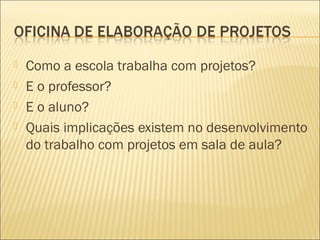    Como a escola trabalha com projetos?
   E o professor?
   E o aluno?
   Quais implicações existem no desenvolviment...