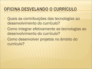    Quais as contribuições das tecnologias ao
    desenvolvimento do currículo?
   Como integrar efetivamente as tecnolog...