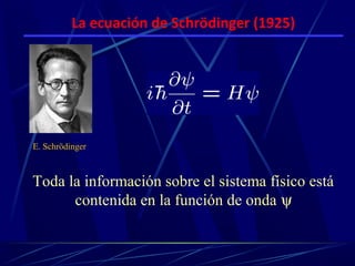 La ecuación de Schrödinger (1925)




E. Schrödinger



Toda la información sobre el sistema físico está
      contenida en la función de onda ψ
 