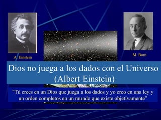 M. Born
 A. Einstein


Dios no juega a los dados con el Universo
            (Albert Einstein)
 "Tú crees en un Dios que juega a los dados y yo creo en una ley y
   un orden completos en un mundo que existe objetivamente”
 