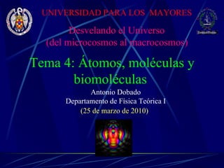 Antonio Dobado Departamento de Física Teórica I Tema 4: Átomos, moléculas y biomoléculas  (25 de marzo de 2010) Desvelando el Universo (del microcosmos al macrocosmos)   UNIVERSIDAD PARA LOS  MAYORES 