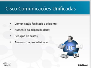  Comunicação facilitada e eficiente;
 Aumento da disponibilidade;
 Redução de custos;
 Aumento da produtividade
Cisco Comunicações Unificadas
 