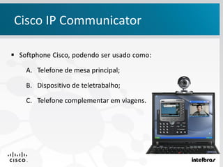  Softphone Cisco, podendo ser usado como:
A. Telefone de mesa principal;
B. Dispositivo de teletrabalho;
C. Telefone complementar em viagens.
Cisco IP Communicator
 