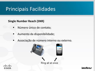 Principais Facilidades
Single Number Reach (SNR)
 Número único de contato;
 Aumento da disponibilidade;
 Associação de número interno ou externo.
 