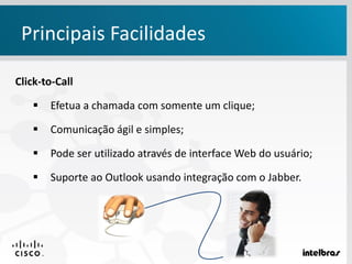 Principais Facilidades
Click-to-Call
 Efetua a chamada com somente um clique;
 Comunicação ágil e simples;
 Pode ser utilizado através de interface Web do usuário;
 Suporte ao Outlook usando integração com o Jabber.
 