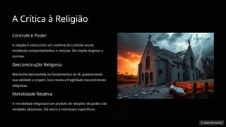 A Crítica à Religião
Controle e Poder
A religião é vista como um sistema de controle social,
moldando comportamentos e crenças. Ela impõe dogmas e
normas.
Desconstrução Religiosa
Nietzsche desmantela os fundamentos da fé, questionando
sua validade e origem. Isso revela a fragilidade das estruturas
religiosas.
Moralidade Relativa
A moralidade religiosa é um produto de relações de poder, não
verdades absolutas. Ela serve a interesses específicos.
 