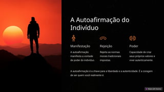 A Autoafirmação do
Indivíduo
Manifestação
A autoafirmação
manifesta a vontade
de poder do indivíduo.
Rejeição
Rejeita as normas
morais tradicionais
impostas.
Poder
Capacidade de criar
seus próprios valores e
viver autenticamente.
A autoafirmação é a chave para a liberdade e a autenticidade. É a coragem
de ser quem você realmente é.
 
