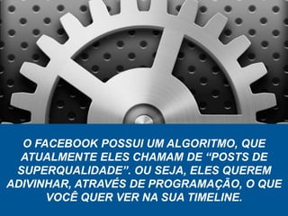 O FACEBOOK POSSUI UM ALGORITMO, QUE
ATUALMENTE ELES CHAMAM DE “POSTS DE
SUPERQUALIDADE”. OU SEJA, ELES QUEREM
ADIVINHAR, ATRAVÉS DE PROGRAMAÇÃO, O QUE
VOCÊ QUER VER NA SUA TIMELINE.
 