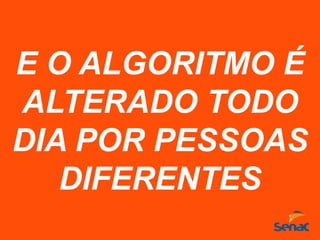 E O ALGORITMO É
ALTERADO TODO
DIA POR PESSOAS
DIFERENTES
 
