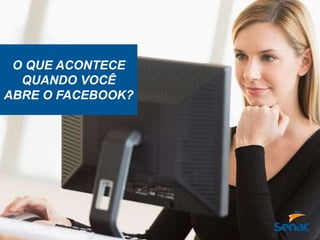 O QUE ACONTECE
QUANDO VOCÊ
ABRE O FACEBOOK?
 