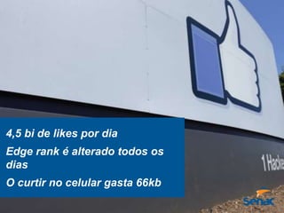 4,5 bi de likes por dia
Edge rank é alterado todos os
dias
O curtir no celular gasta 66kb
 